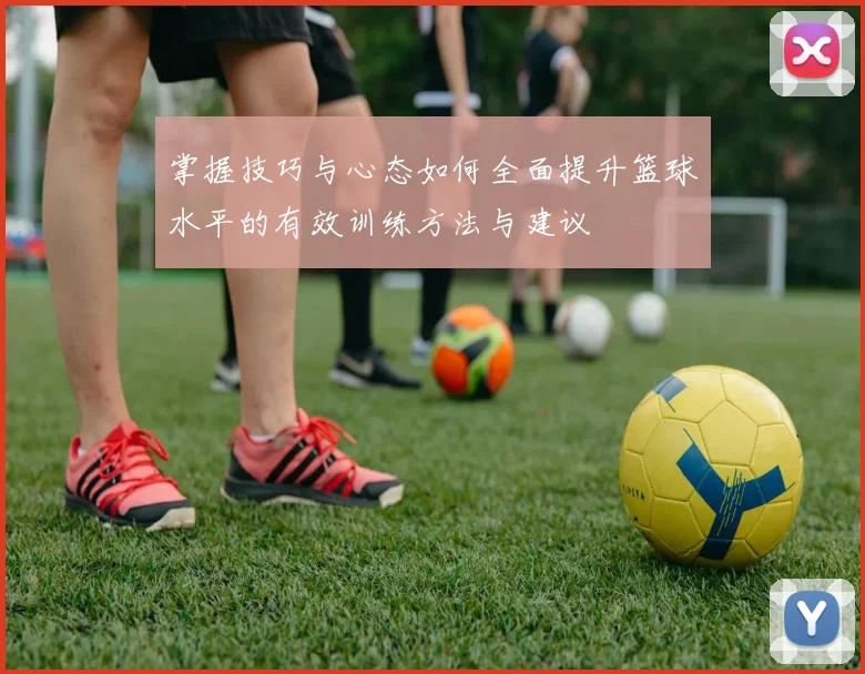 掌握技巧与心态如何全面提升篮球水平的有效训练方法与建议