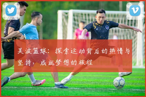 吴波篮球：探索运动背后的热情与坚持，成就梦想的旅程