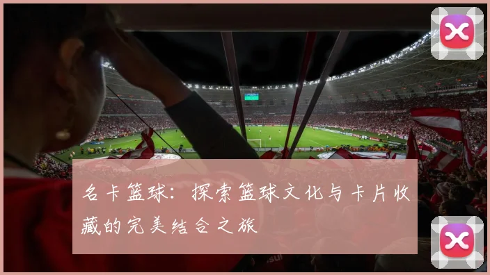 名卡篮球：探索篮球文化与卡片收藏的完美结合之旅