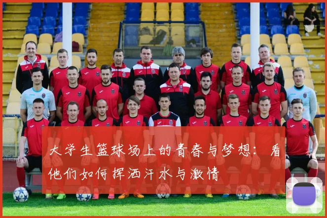 大学生篮球场上的青春与梦想：看他们如何挥洒汗水与激情