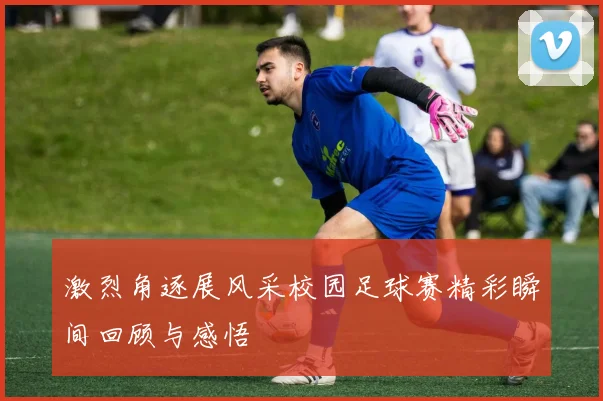 激烈角逐展风采校园足球赛精彩瞬间回顾与感悟