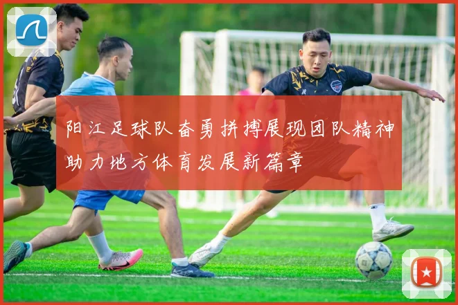 阳江足球队奋勇拼搏展现团队精神助力地方体育发展新篇章