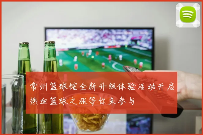 常州篮球馆全新升级体验活动开启热血篮球之旅等你来参与