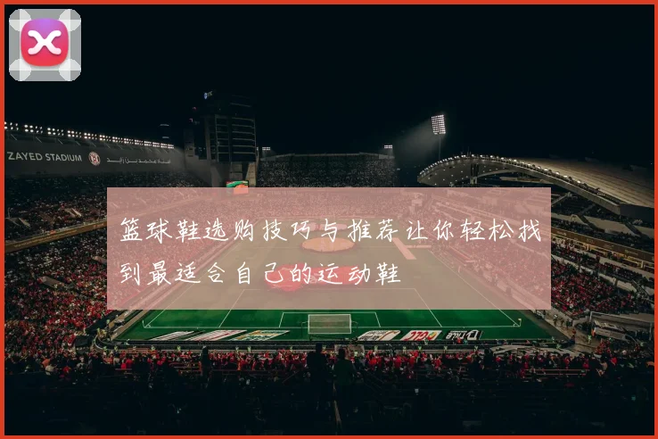 篮球鞋选购技巧与推荐让你轻松找到最适合自己的运动鞋