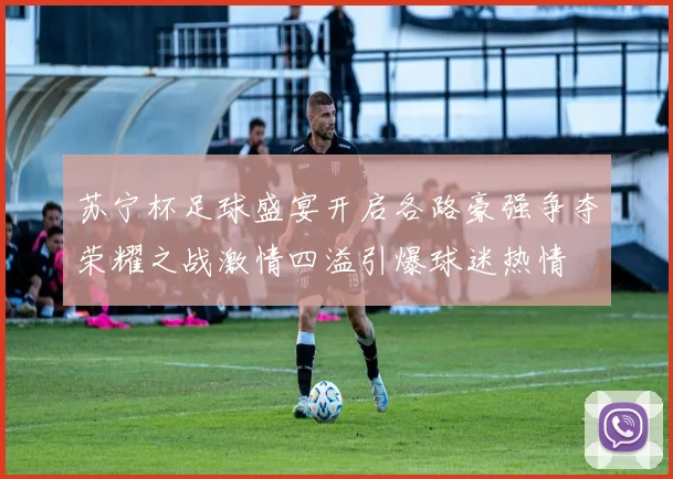 苏宁杯足球盛宴开启各路豪强争夺荣耀之战激情四溢引爆球迷热情