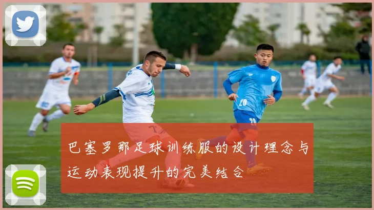 巴塞罗那足球训练服的设计理念与运动表现提升的完美结合