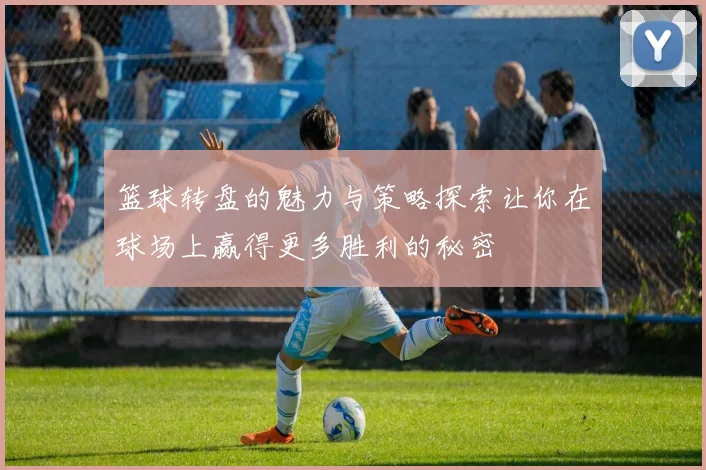 篮球转盘的魅力与策略探索让你在球场上赢得更多胜利的秘密