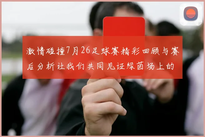 激情碰撞7月26足球赛精彩回顾与赛后分析让我们共同见证绿茵场上的热血对决