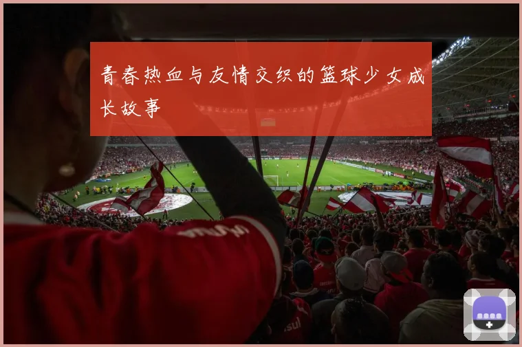 青春热血与友情交织的篮球少女成长故事