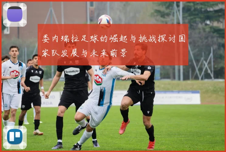 委内瑞拉足球的崛起与挑战探讨国家队发展与未来前景