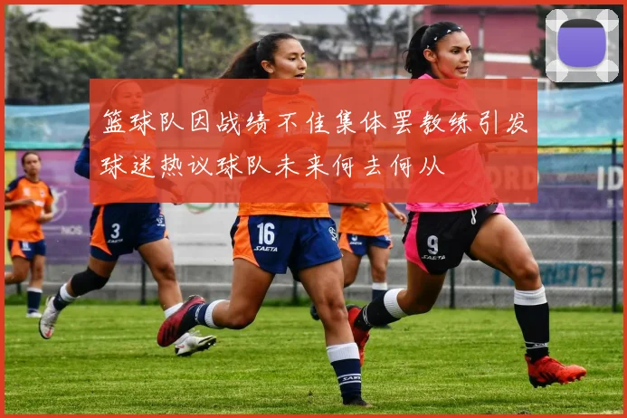 篮球队因战绩不佳集体罢教练引发球迷热议球队未来何去何从