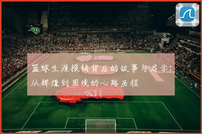 篮球生涯报销背后的故事与启示：从辉煌到困境的心路历程