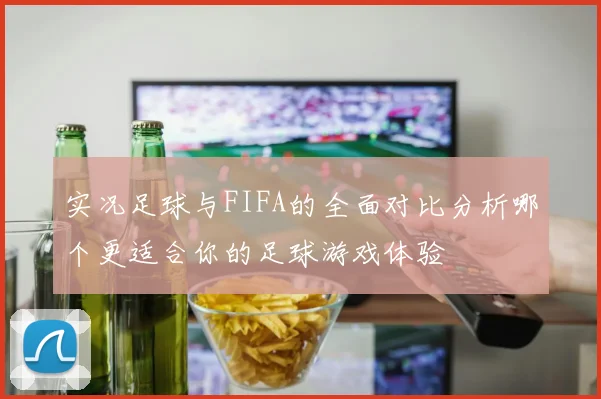 实况足球与FIFA的全面对比分析哪个更适合你的足球游戏体验