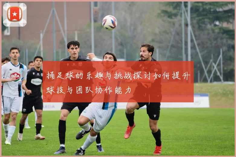 捅足球的乐趣与挑战探讨如何提升球技与团队协作能力
