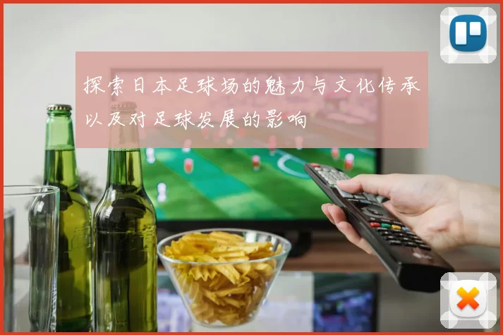 探索日本足球场的魅力与文化传承以及对足球发展的影响