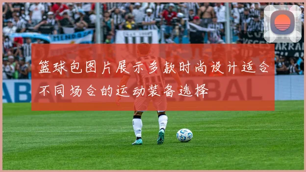 篮球包图片展示多款时尚设计适合不同场合的运动装备选择